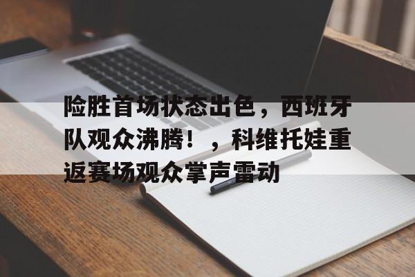 开云APP-险胜首场状态出色，西班牙队观众沸腾！，科维托娃重返赛场观众掌声雷动的简单介绍