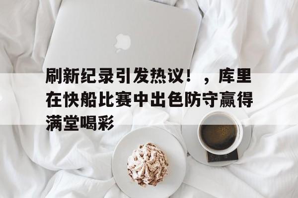 开云平台-包含刷新纪录引发热议！，库里在快船比赛中出色防守赢得满堂喝彩的词条