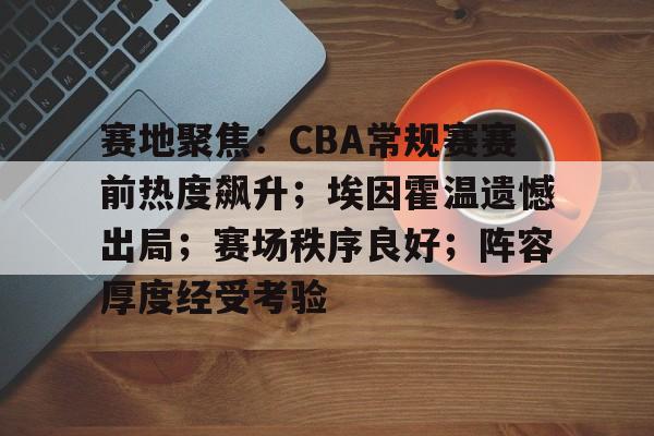 开云入口-赛地聚焦：CBA常规赛赛前热度飙升；埃因霍温遗憾出局；赛场秩序良好；阵容厚度经受考验(CBA升降级制度详解)