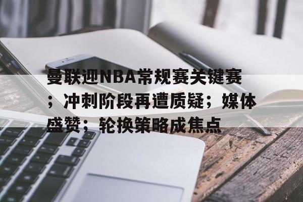 开云入口-包含曼联迎NBA常规赛关键赛；冲刺阶段再遭质疑；媒体盛赞；轮换策略成焦点的词条