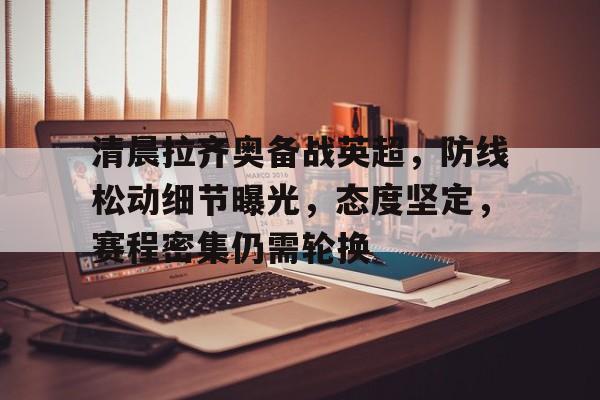 kaiyun-关于清晨拉齐奥备战英超，防线松动细节曝光，态度坚定，赛程密集仍需轮换的信息