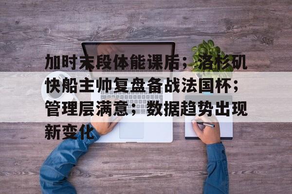 kaiyun-关于加时末段体能课后；洛杉矶快船主帅复盘备战法国杯；管理层满意；数据趋势出现新变化的信息